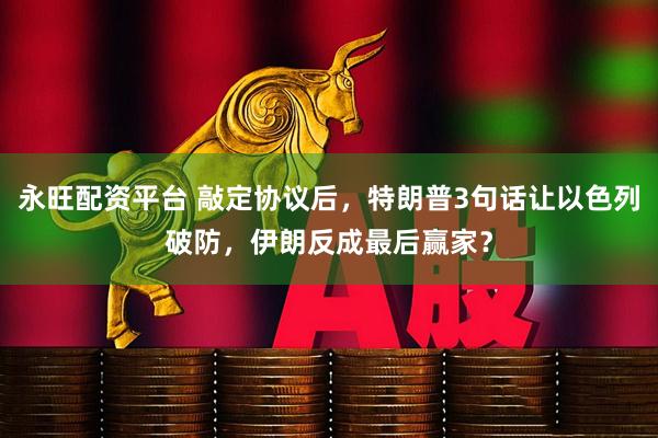 永旺配资平台 敲定协议后，特朗普3句话让以色列破防，伊朗反成最后赢家？