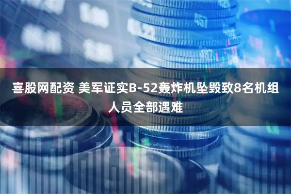 喜股网配资 美军证实B-52轰炸机坠毁致8名机组人员全部遇难