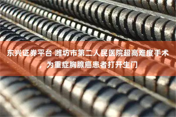 东兴证券平台 潍坊市第二人民医院超高难度手术，为重症胸腺癌患者打开生门