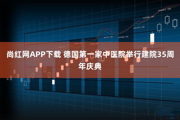 尚红网APP下载 德国第一家中医院举行建院35周年庆典