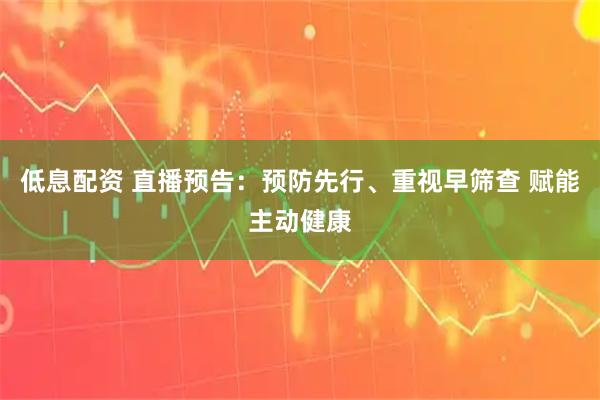 低息配资 直播预告：预防先行、重视早筛查 赋能主动健康