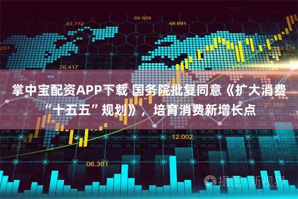 掌中宝配资APP下载 国务院批复同意《扩大消费“十五五”规划》，培育消费新增长点