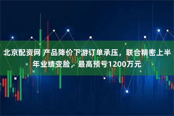 北京配资网 产品降价下游订单承压，联合精密上半年业绩变脸，最高预亏1200万元