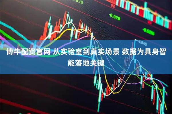 博牛配资官网 从实验室到真实场景 数据为具身智能落地关键