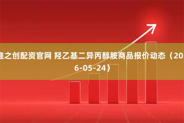 维之创配资官网 羟乙基二异丙醇胺商品报价动态（2026-05-24）